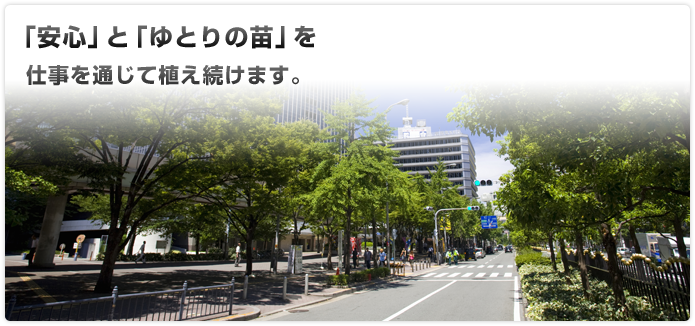 「安心」と「ゆとりの苗」を仕事を通じて植え続けます。